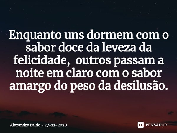 ⁠⁠Enquanto uns dormem com o sabor doce da leveza da felicidade, outros passam a noite em claro com o sabor amargo do peso da desilusão.... Frase de Alexandre Baldo - 27-12-2020.