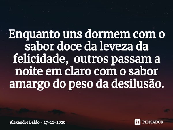 ⁠⁠Enquanto uns dormem com o sabor doce da leveza da felicidade, outros passam a noite em claro com o sabor amargo do peso da desilusão.... Frase de Alexandre Baldo - 27-12-2020.