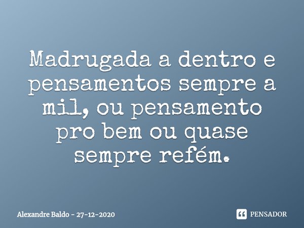 ⁠Madrugada a dentro e pensamentos sempre a mil, ou pensamento pro bem ou quase sempre refém.... Frase de Alexandre Baldo - 27-12-2020.