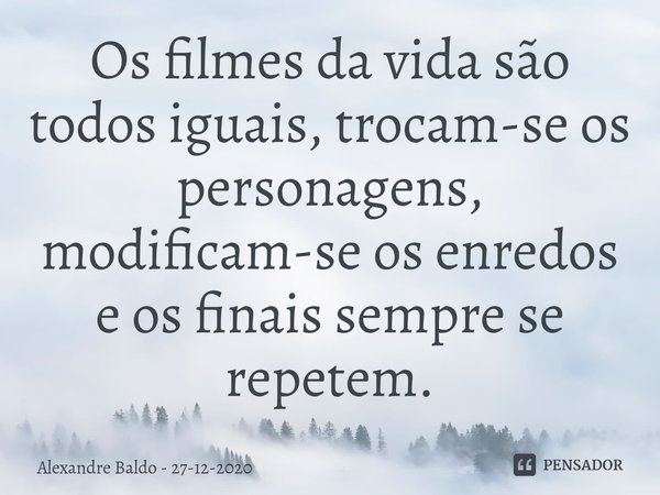 ⁠Os filmes da vida são todos iguais, trocam-se os personagens, modificam-se os enredos e os finais sempre se repetem.... Frase de Alexandre Baldo - 27-12-2020.