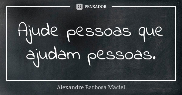 Ajude pessoas que ajudam pessoas.... Frase de Alexandre Barbosa Maciel.