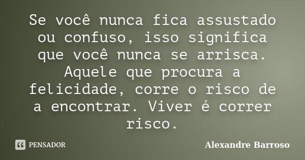 Se você nunca fica assustado ou confuso, isso significa que você nunca se arrisca. Aquele que procura a felicidade, corre o risco de a encontrar. Viver é correr... Frase de Alexandre Barroso.