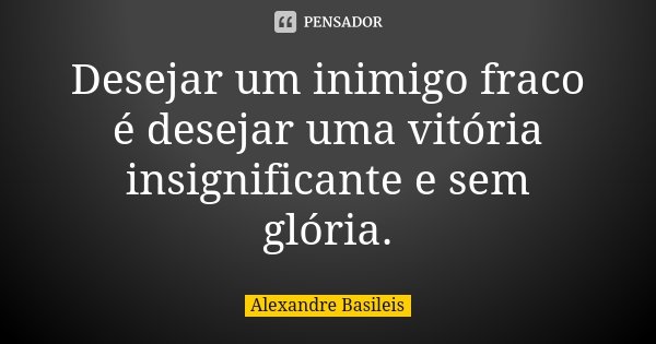 Desejar um inimigo fraco é desejar uma vitória insignificante e sem glória.... Frase de Alexandre Basileis.