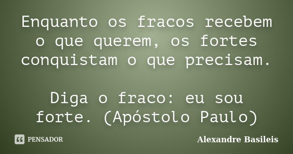 Enquanto os fracos recebem o que querem, os fortes conquistam o que precisam. Diga o fraco: eu sou forte. (Apóstolo Paulo)... Frase de Alexandre Basileis.