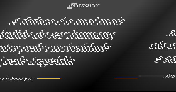 A fofoca é o mal mais sórdido do ser humano, ela entra pela curiosidade e sai pela tragédia.... Frase de Alexandre Baumgart.