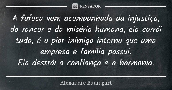 A fofoca vem acompanhada da injustiça, do rancor e da miséria humana, ela corrói tudo, é o pior inimigo interno que uma empresa e família possui. Ela destrói a ... Frase de Alexandre Baumgart.