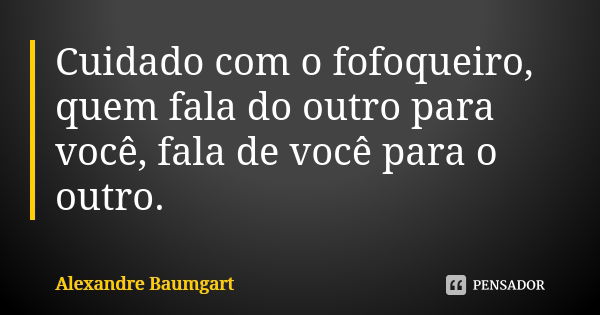 Cuidado com o fofoqueiro, quem fala do outro para você, fala de você para o outro.... Frase de Alexandre Baumgart.