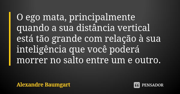 O ego mata, principalmente quando a sua distância vertical está tão grande com relação à sua inteligência que você poderá morrer no salto entre um e outro.... Frase de Alexandre Baumgart.