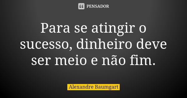 Para se atingir o sucesso, dinheiro deve ser meio e não fim.... Frase de Alexandre Baumgart.