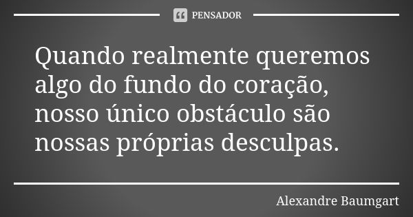 Quando realmente queremos algo do fundo do coração, nosso único obstáculo são nossas próprias desculpas.... Frase de Alexandre Baumgart.