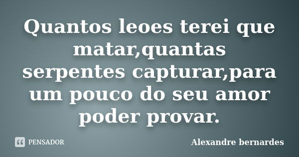 Quantos leoes terei que matar,quantas serpentes capturar,para um pouco do seu amor poder provar.... Frase de Alexandre bernardes.