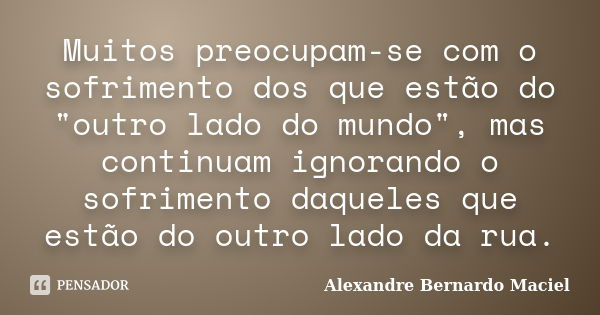 Muitos preocupam-se com o sofrimento dos que estão do "outro lado do mundo", mas continuam ignorando o sofrimento daqueles que estão do outro lado da ... Frase de Alexandre Bernardo Maciel.