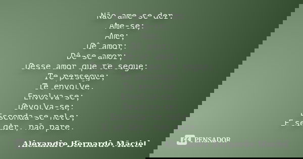Não ame se der. Ame-se; Ame; Dê amor; Dê-se amor; Desse amor que te segue; Te persegue; Te envolve. Envolva-se; Devolva-se; Esconda-se nele; E se der, não pare.... Frase de Alexandre Bernardo Maciel.