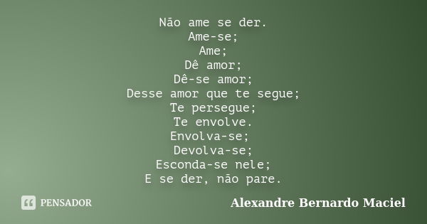 Não ame se der. Ame-se; Ame; Dê amor; Dê-se amor; Desse amor que te segue; Te persegue; Te envolve. Envolva-se; Devolva-se; Esconda-se nele; E se der, não pare.... Frase de Alexandre Bernardo Maciel.