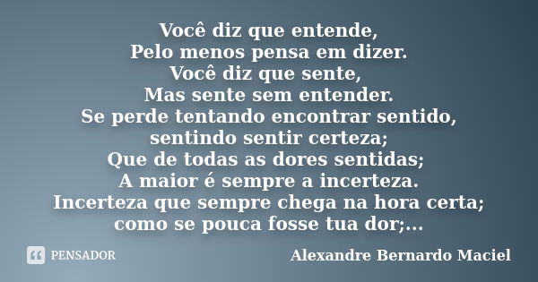 Você diz que entende, Pelo menos pensa em dizer. Você diz que sente, Mas sente sem entender. Se perde tentando encontrar sentido, sentindo sentir certeza; Que d... Frase de Alexandre Bernardo Maciel.