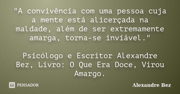 "A convivência com uma pessoa cuja a mente está alicerçada na maldade, além de ser extremamente amarga, torna-se inviável." Psicólogo e Escritor Alexa... Frase de Alexandre Bez.