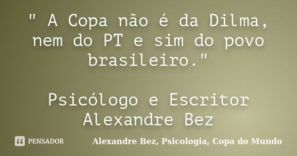 " A Copa não é da Dilma, nem do PT e sim do povo brasileiro." Psicólogo e Escritor Alexandre Bez... Frase de Alexandre Bez, Psicologia, Copa do Mundo.