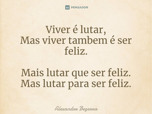 ⁠Viver é lutar, Mas viver tambem é ser feliz. Mais lutar que ser feliz. Mas lutar para ser feliz.... Frase de Alexandre Bezerra.