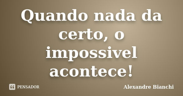 Quando nada da certo, o impossivel acontece!... Frase de Alexandre Bianchi.