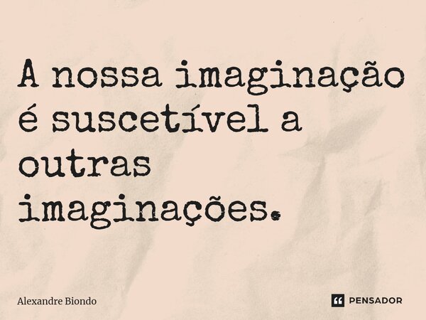 ⁠A nossa imaginação é suscetível a outras imaginações.... Frase de Alexandre Biondo.