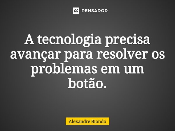 A tecnologia precisa avançar para resolver os problemas em um botão.... Frase de Alexandre Biondo.