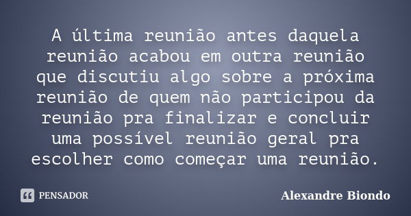 A última reunião antes daquela reunião acabou em outra reunião que discutiu algo sobre a próxima reunião de quem não participou da reunião pra finalizar e concl... Frase de Alexandre Biondo.