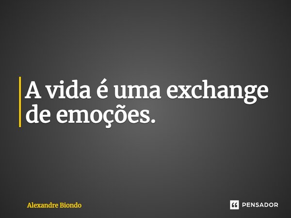 ⁠A vida é uma exchange de emoções.... Frase de Alexandre Biondo.
