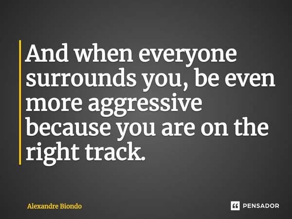 ⁠And when everyone surrounds you, be even more aggressive because you are on the right track.... Frase de Alexandre Biondo.