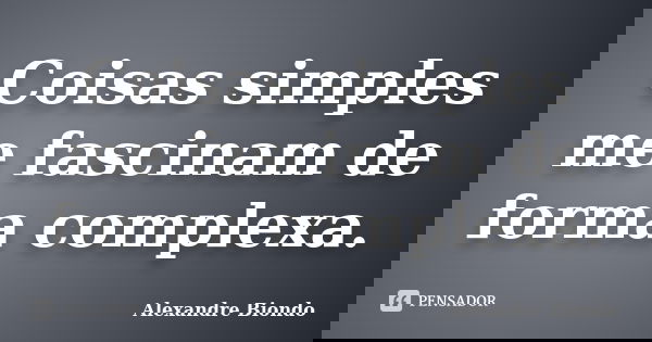 Coisas simples me fascinam de forma complexa.... Frase de Alexandre Biondo.