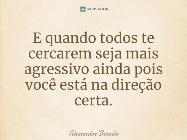 ⁠E quando todos te cercarem seja mais agressivo ainda pois você está na direção certa.... Frase de Alexandre Biondo.