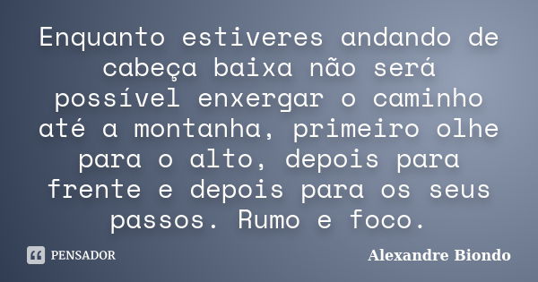 Enquanto estiveres andando de cabeça baixa não será possível enxergar o caminho até a montanha, primeiro olhe para o alto, depois para frente e depois para os s... Frase de Alexandre Biondo.