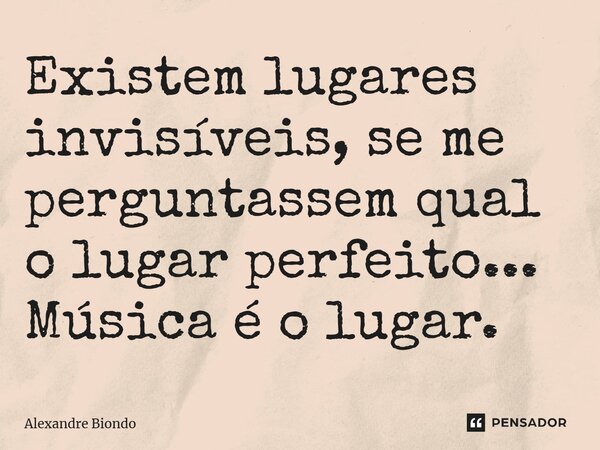 ⁠Existem lugares invisíveis, se me perguntassem qual o lugar perfeito... Música é o lugar.... Frase de Alexandre Biondo.