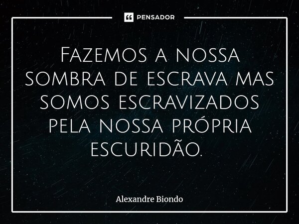 Fazemos a nossa sombra de escrava mas somos escravizados pela nossa própria escuridão. ⁠... Frase de Alexandre Biondo.