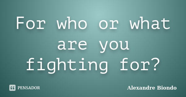For who or what are you fighting for?... Frase de Alexandre Biondo.