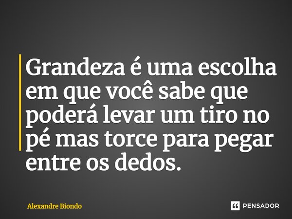 ⁠Grandeza é uma escolha em que você sabe que poderá levar um tiro no pé mas torce para pegar entre os dedos.... Frase de Alexandre Biondo.