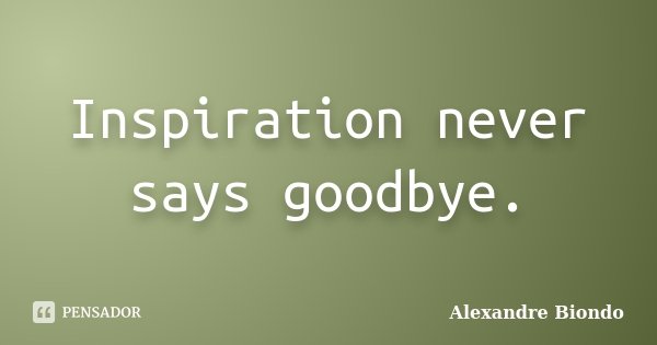 Inspiration never says goodbye.... Frase de Alexandre Biondo.