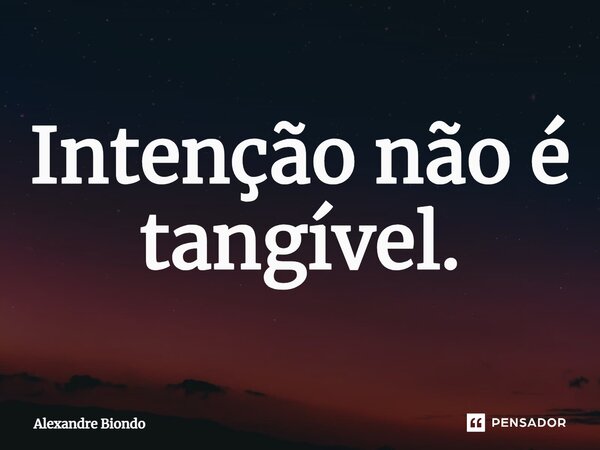 ⁠Intenção não é tangível.... Frase de Alexandre Biondo.