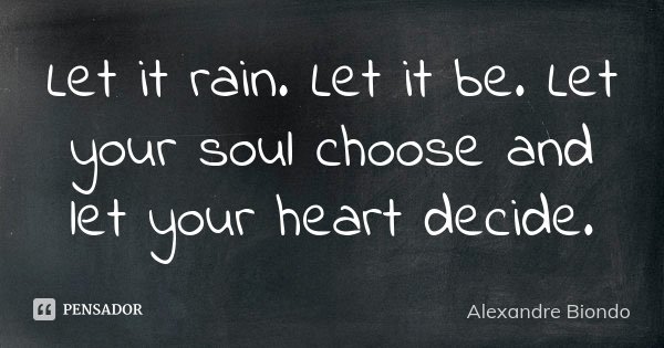 Let it rain. Let it be. Let your soul choose and let your heart decide.... Frase de Alexandre Biondo.