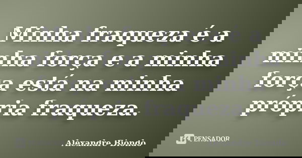 Minha fraqueza é a minha força e a minha força está na minha própria fraqueza.... Frase de Alexandre Biondo.