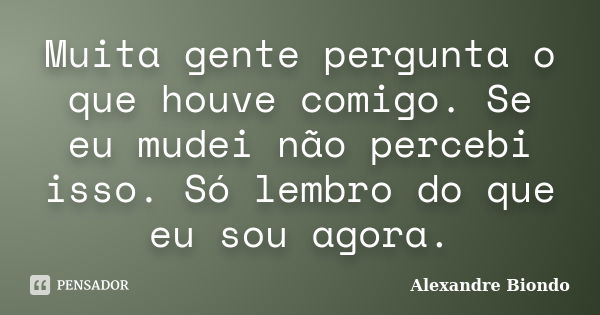 Muita gente pergunta o que houve comigo. Se eu mudei não percebi isso. Só lembro do que eu sou agora.... Frase de Alexandre Biondo.