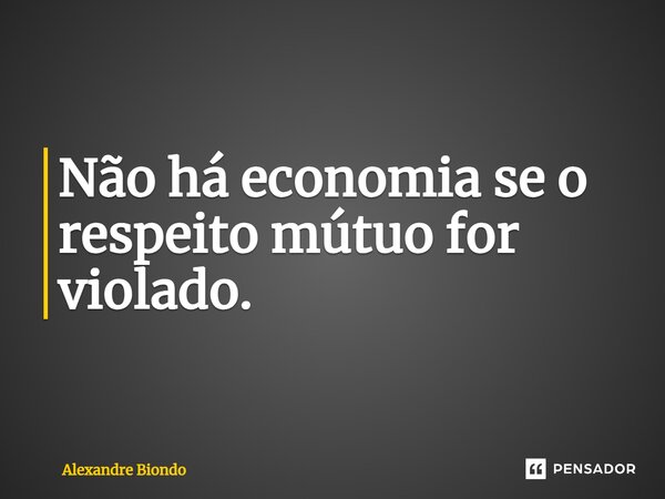 ⁠Não há economia se o respeito mútuo for violado.... Frase de Alexandre Biondo.