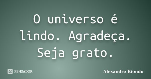 O universo é lindo. Agradeça. Seja grato.... Frase de Alexandre Biondo.