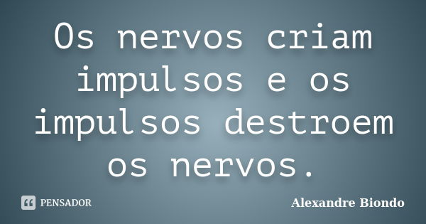 Os nervos criam impulsos e os impulsos destroem os nervos.... Frase de Alexandre Biondo.