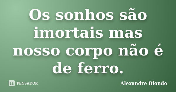 Os sonhos são imortais mas nosso corpo não é de ferro.... Frase de Alexandre Biondo.