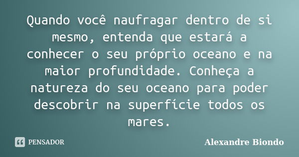 Quando você naufragar dentro de si mesmo, entenda que estará a conhecer o seu próprio oceano e na maior profundidade. Conheça a natureza do seu oceano para pode... Frase de Alexandre Biondo.