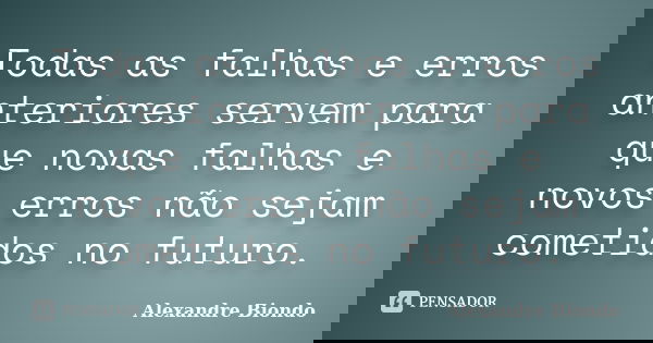 Todas as falhas e erros anteriores servem para que novas falhas e novos erros não sejam cometidos no futuro.... Frase de Alexandre Biondo.