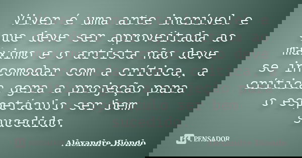 Viver é uma arte incrível e que deve ser aproveitada ao máximo e o artista não deve se incomodar com a crítica, a crítica gera a projeção para o espetáculo ser ... Frase de Alexandre Biondo.