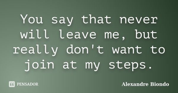 You say that never will leave me, but really don't want to join at my steps.... Frase de Alexandre Biondo.
