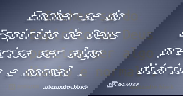 Encher-se do Espirito de Deus precisa ser algo diário e normal .... Frase de alexandre block.