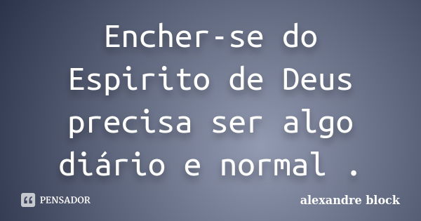 Encher-se do Espirito de Deus precisa ser algo diário e normal .... Frase de alexandre block.